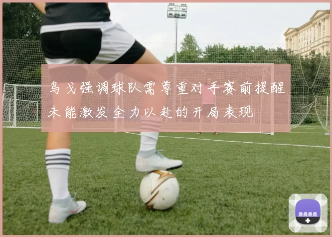 乌戈强调球队需尊重对手赛前提醒未能激发全力以赴的开局表现