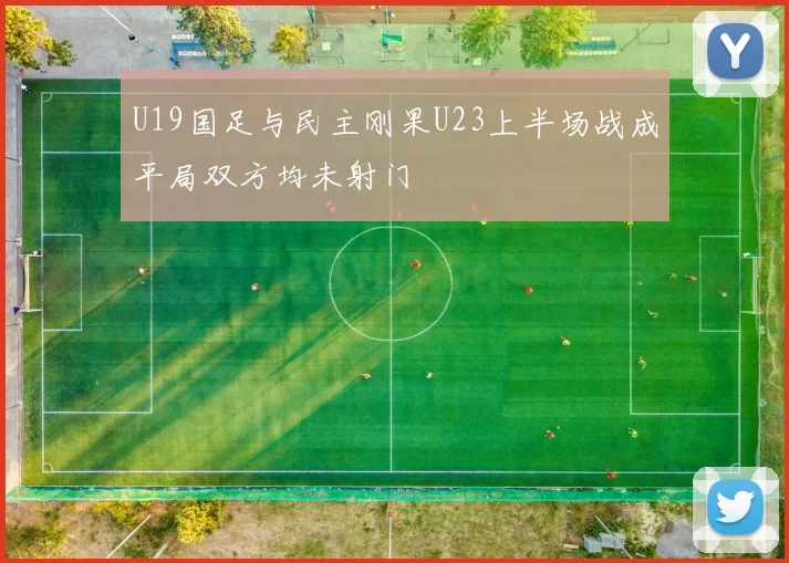 U19国足与民主刚果U23上半场战成平局双方均未射门