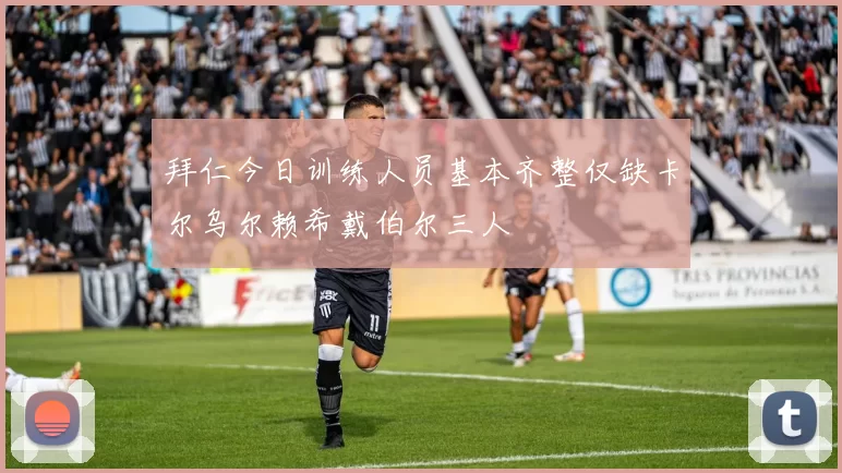 拜仁今日训练人员基本齐整仅缺卡尔乌尔赖希戴伯尔三人