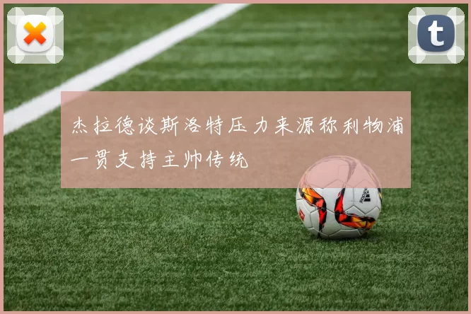 杰拉德谈斯洛特压力来源称利物浦一贯支持主帅传统
