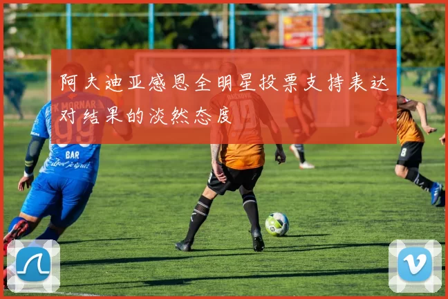 阿夫迪亚感恩全明星投票支持表达对结果的淡然态度