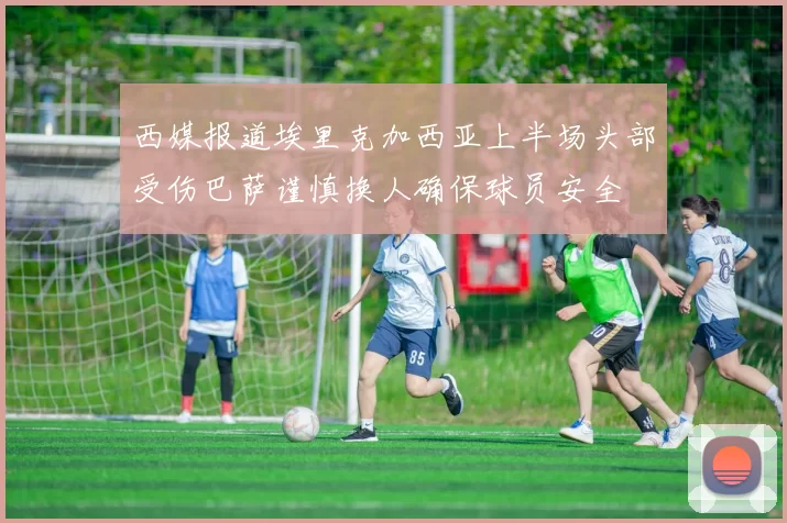 西媒报道埃里克加西亚上半场头部受伤巴萨谨慎换人确保球员安全