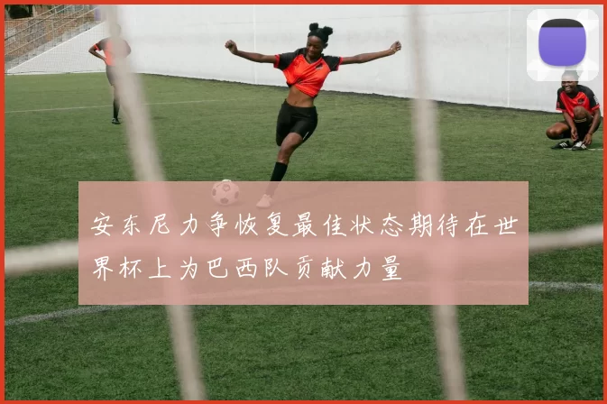 安东尼力争恢复最佳状态期待在世界杯上为巴西队贡献力量