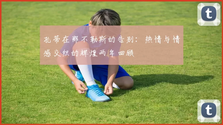 孔蒂在那不勒斯的告别：热情与情感交织的辉煌两年回顾