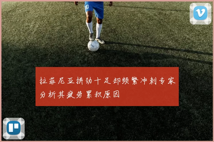 拉菲尼亚拼劲十足却频繁冲刺专家分析其疲劳累积原因
