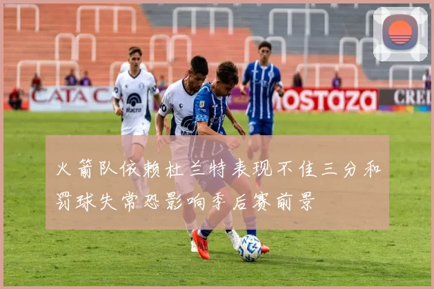 火箭队依赖杜兰特表现不佳三分和罚球失常恐影响季后赛前景
