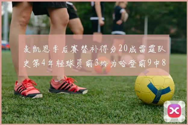 麦凯恩季后赛替补得分20成雷霆队史第4年轻球员前3均为哈登前9中8席次占据