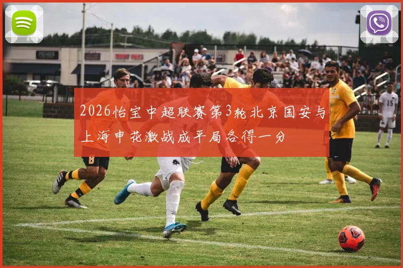 2026怡宝中超联赛第3轮北京国安与上海申花激战成平局各得一分