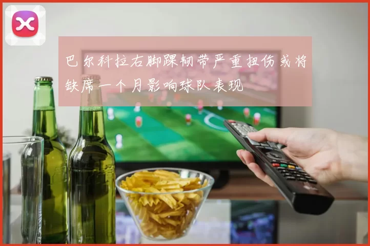 巴尔科拉右脚踝韧带严重扭伤或将缺席一个月影响球队表现