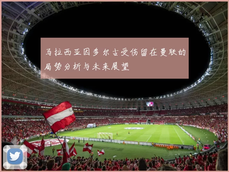 马拉西亚因多尔古受伤留在曼联的局势分析与未来展望