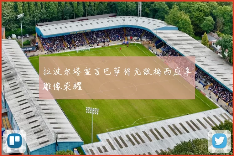 拉波尔塔宣言巴萨将无敌梅西应享雕像荣耀