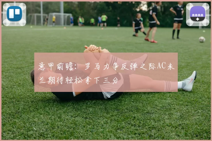 意甲前瞻：罗马力争反弹之际AC米兰期待轻松拿下三分