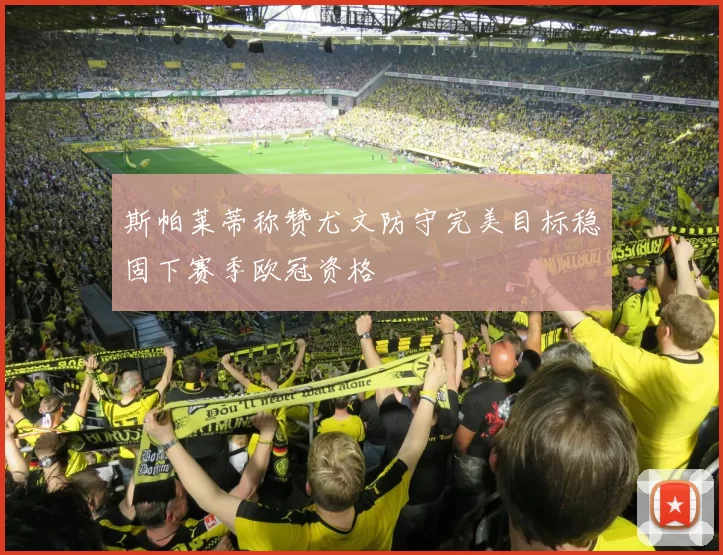 斯帕莱蒂称赞尤文防守完美目标稳固下赛季欧冠资格
