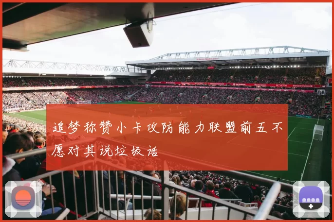 追梦称赞小卡攻防能力联盟前五不愿对其说垃圾话