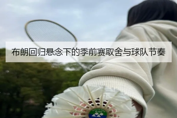 布朗回归悬念下的季前赛取舍与球队节奏 - mk
